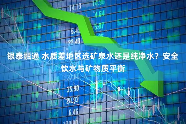 银泰融通 水质差地区选矿泉水还是纯净水？安全饮水与矿物质平衡