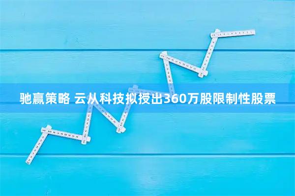 驰赢策略 云从科技拟授出360万股限制性股票