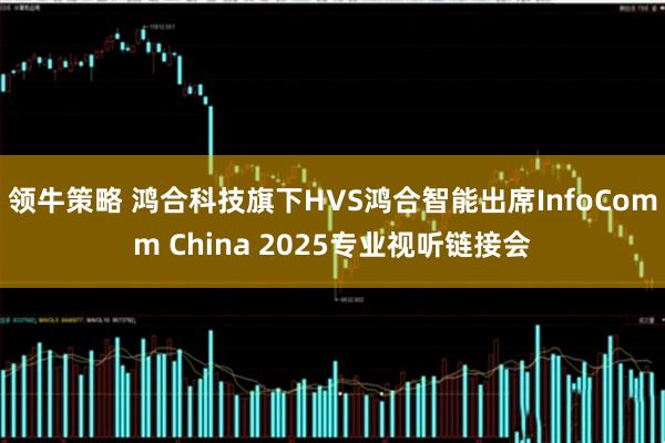 领牛策略 鸿合科技旗下HVS鸿合智能出席InfoComm China 2025专业视听链接会