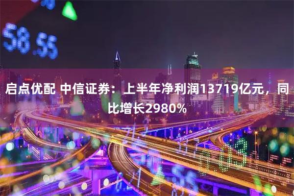 启点优配 中信证券：上半年净利润13719亿元，同比增长2980%