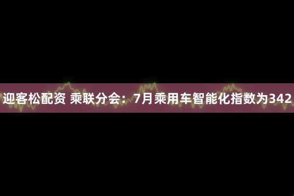 迎客松配资 乘联分会：7月乘用车智能化指数为342