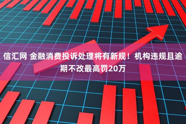 信汇网 金融消费投诉处理将有新规！机构违规且逾期不改最高罚20万