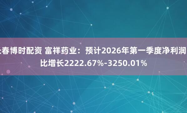 长春博时配资 富祥药业：预计2026年第一季度净利润同比增长2222.67%-3250.01%