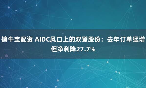 擒牛宝配资 AIDC风口上的双登股份：去年订单猛增但净利降27.7%