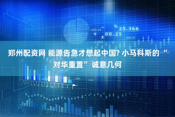 郑州配资网 能源告急才想起中国? 小马科斯的 “对华重置” 诚意几何