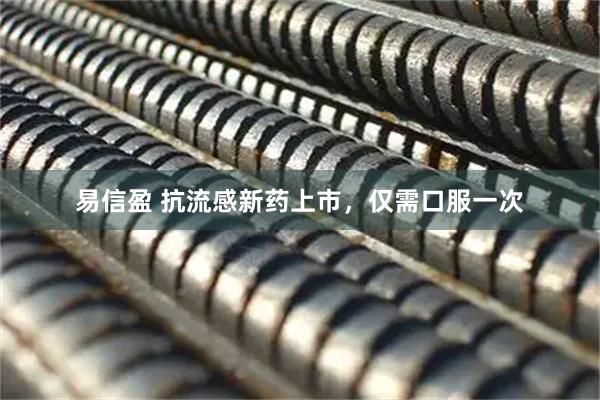 易信盈 抗流感新药上市,仅需口服一次